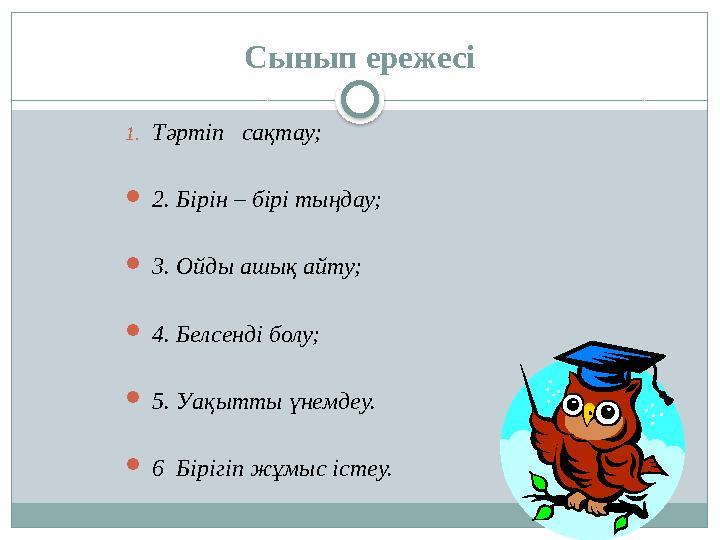 Сынып ережесі 1.Тәртіп сақтау; 2. Бірін – бірі тыңдау; 3. Ойды ашық айту; 4. Белсенді болу; 5. Уақытты үнемдеу. 6 Бірі