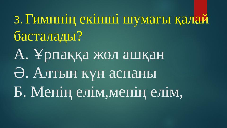 3. Гимннің екінші шумағы қалай басталады? А. Ұрпаққа жол ашқан Ә. Алтын күн аспаны Б. Менің елім,менің елім,
