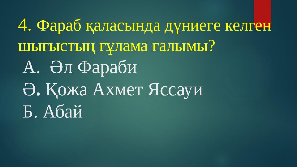 4. Фараб қаласында дүниеге келген шығыстың ғұлама ғалымы? А. Әл Фараби Ә. Қожа Ахмет Яссауи Б. Абай