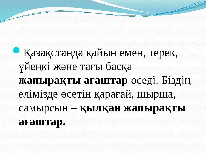 Қазақстанда қайын емен, терек, үйеңкі және тағы басқа жапырақты ағаштар өседі. Біздің елімізде өсетін қарағай, шырша, самыр