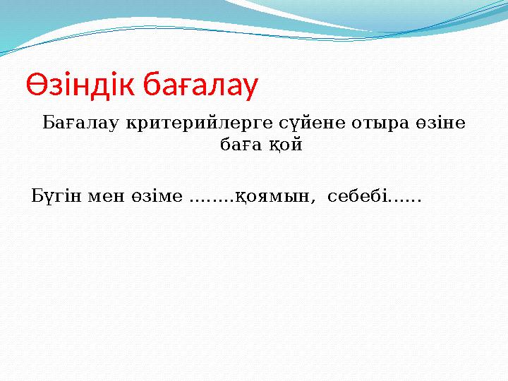 Өзіндік бағалау Бағалау критерийлерге сүйене отыра өзіне баға қой Бүгін мен өзіме ........қоямын, себебі......