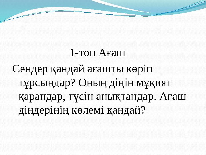 1-топ Ағаш Сендер қандай ағашты көріп тұрсыңдар? Оның діңін мұқият қарандар, түсін анықтандар. Ағаш діңдер