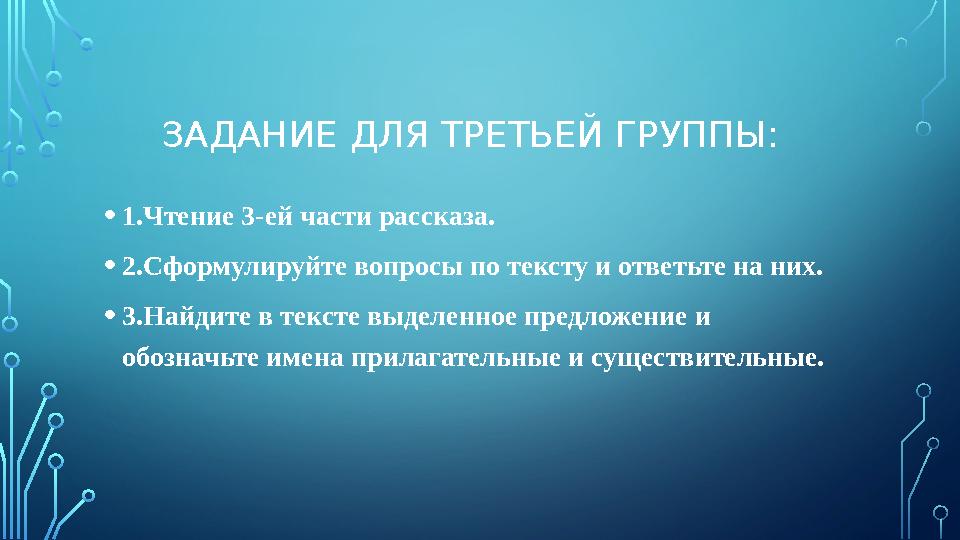 ЗАДАНИЕ ДЛЯ ТРЕТЬЕЙ ГРУППЫ: • 1.Чтение 3-ей части рассказа. • 2.Сформулируйте вопросы по тексту и ответьте на них. • 3.Найдите в