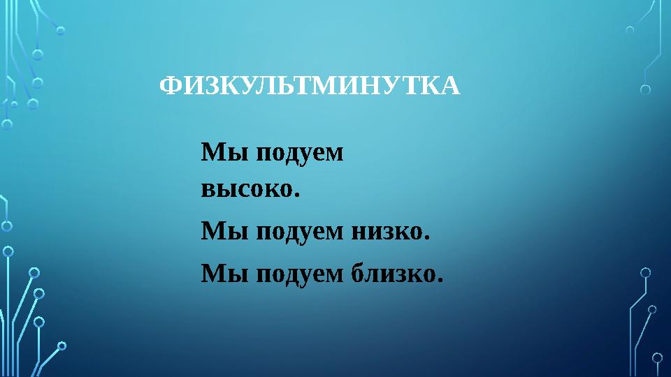 ФИЗКУЛЬТМИНУТКА Мы подуем высоко. Мы подуем низко. Мы подуем близко.