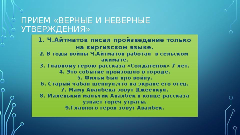 ПРИЕМ «ВЕРНЫЕ И НЕВЕРНЫЕ УТВЕРЖДЕНИЯ» 1. Ч.Айтматов писал пройзведение только на киргизском языке. 2. В годы войны Ч.Айтмато