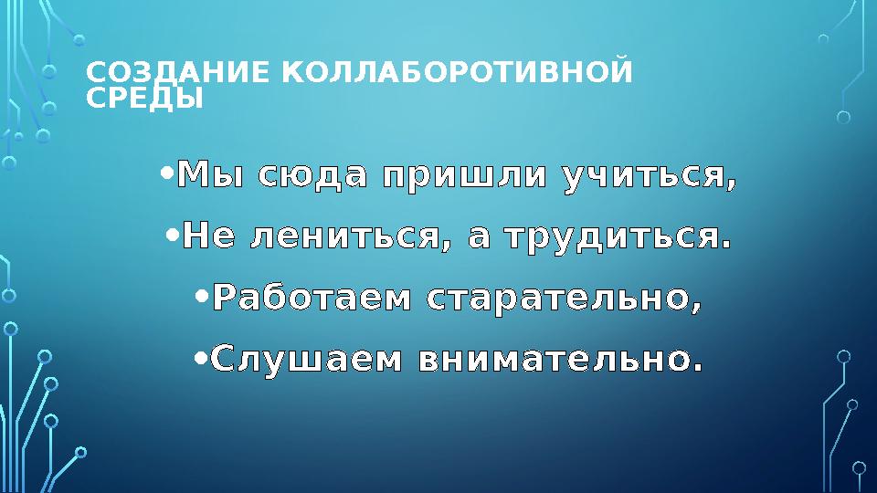 СОЗДАНИЕ КОЛЛАБОРОТИВНОЙ СРЕДЫ • Мы сюда пришли учиться, • Не лениться, а трудиться. • Работаем старательно, • Слушаем внимател