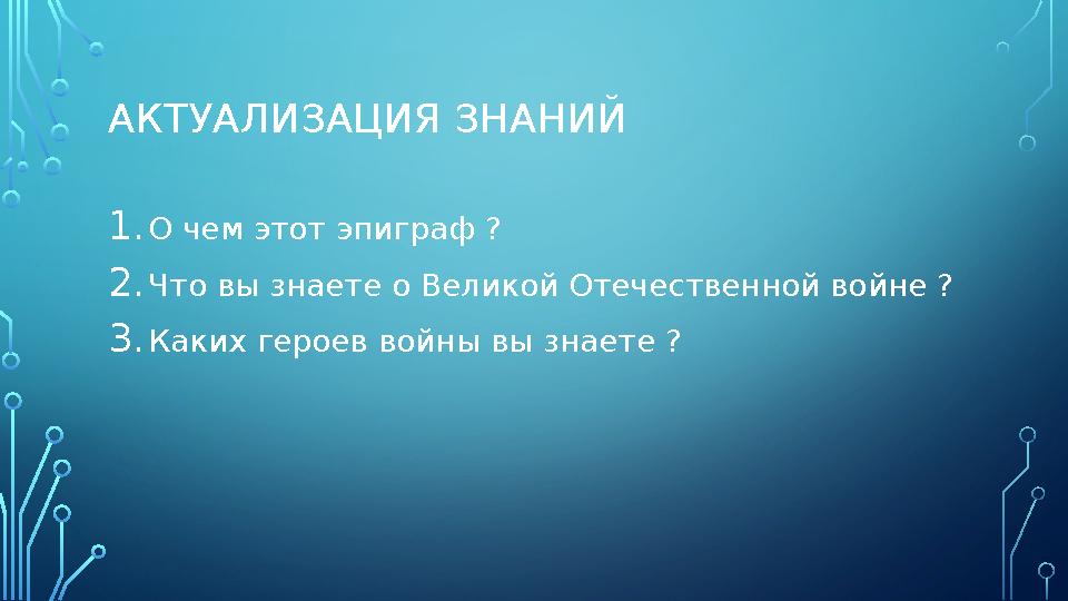 АКТУАЛИЗАЦИЯ ЗНАНИЙ 1. О чем этот эпиграф ? 2. Что вы знаете о Великой Отечественной войне ? 3. Каких героев войны вы знаете ?