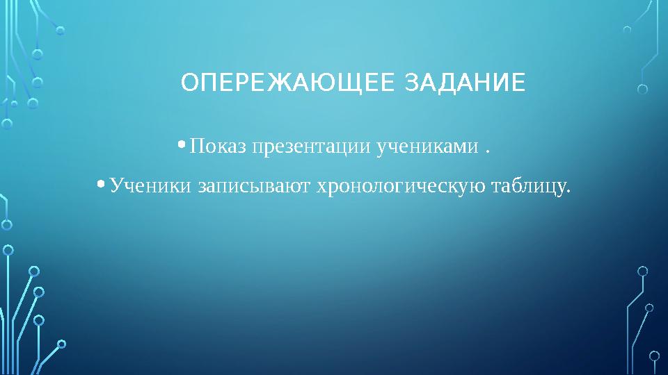 ОПЕРЕЖАЮЩЕЕ ЗАДАНИЕ • Показ презентации учениками . • Ученики записывают хронологическую таблицу.