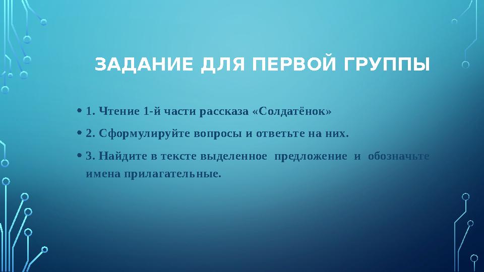 ЗАДАНИЕ ДЛЯ ПЕРВОЙ ГРУППЫ • 1. Чтение 1-й части рассказа «Солдатёнок» • 2. Сформулируйте вопросы и ответьте на них. • 3. Найдите