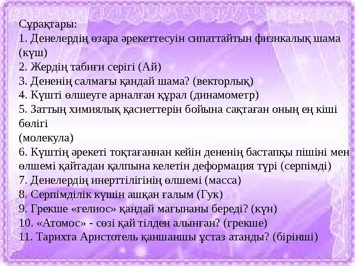 Сұрақтары: 1. Денелердің өзара әрекеттесуін сипаттайтын физикалық шама (күш) 2. Жердің табиғи серігі (Ай) 3. Дененің салмағы