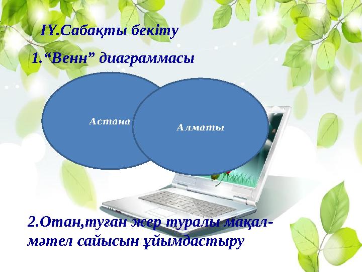 ІҮ.Сабақты бекіту 1.“Венн” диаграммасы Астана Алматы 2.Отан,туған жер туралы мақал- мәтел сайысын ұйымдастыр