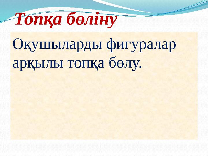 Топқа бөліну Оқушыларды фигуралар арқылы топқа бөлу.