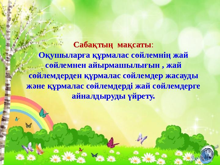 Сабақтың мақсаты : Оқушыларға құрмалас сөйлемнің жай сөйлемнен айырмашылығын , жай сөйлемдерден құрмалас сөйлемдер жасауды ж