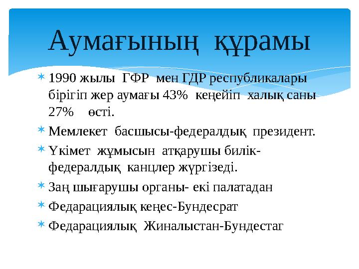  1990 жылы ГФР мен ГДР республикалары бірігіп жер аумағы 43% кеңейіп халық саны 27% өсті.  Мемлекет басшысы-федерал