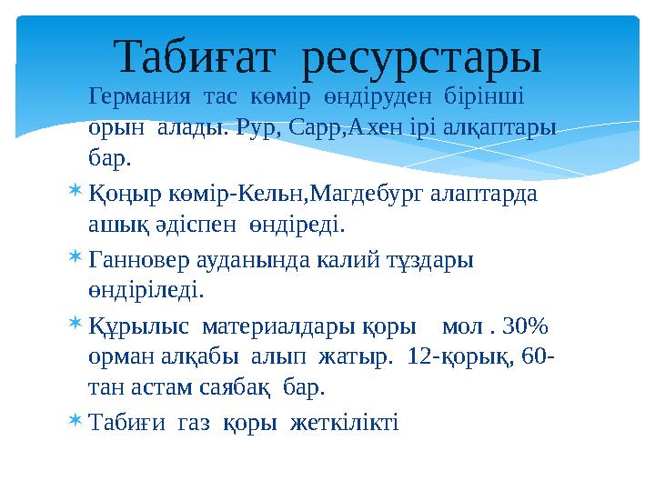  Германия тас көмір өндіруден бірінші орын алады. Рур, Сарр,Ахен ірі алқаптары бар.  Қоңыр көмір-Кельн,Магдебург алапт