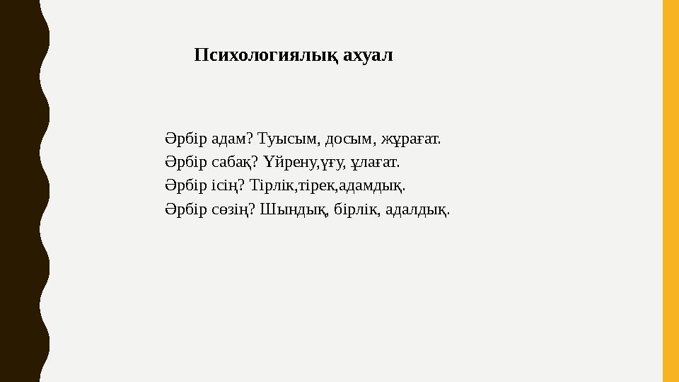 Психологиялық ахуал Әрбір адам? Туысым, досым, жұрағат. Әрбір сабақ? Үйрену,үғу, ұлағат. Әрбір ісің? Тірлік,тірек,адамдық. Әрбір