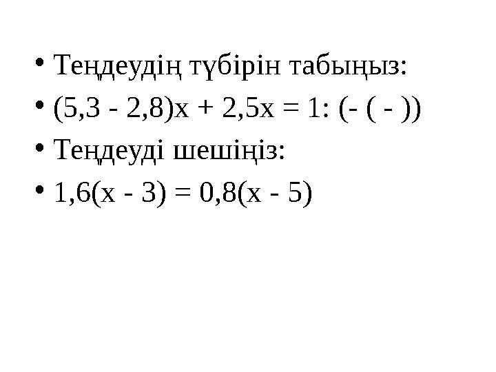 •Теңдеудің түбірін табыңыз: •(5,3 - 2,8)х + 2,5х = 1: (- ( - )) •Теңдеуді шешіңіз: •1,6(х - 3) = 0,8(х - 5)