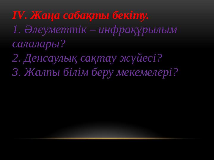 IV. Жаңа сабақты бекіту. 1. Әлеуметтік – инфрақұрылым салалары? 2. Денсаулық сақтау жүйесі? 3. Жалпы білім беру мекемелері?