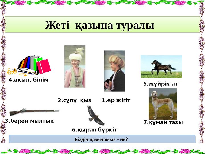 Жеті қазына туралы Біздің қазынамыз – не? 1 . ер жігіт2. сұлу қыз4. ақыл, білім 5. жүйрік ат 3. берен мылтық 6. қыран бүркі