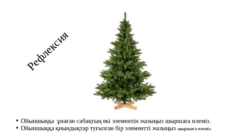 Р е ф л е к с и я •Ойыншыққа ұнаған сабақтың екі элементін жазыңыз шыршаға илеміз. •Ойыншыққа қиындықтар туғызған бір элементті