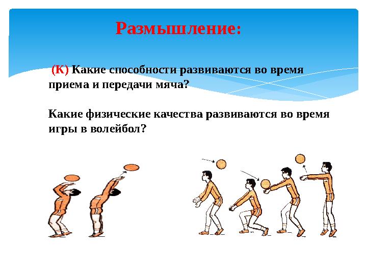 Размышление: (К) Какие способности развиваются во время приема и передачи мяча? Какие физические качества развиваются во вр