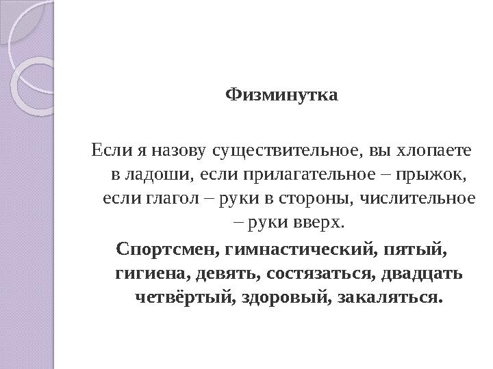 Физминутка Если я назову существительное, вы хлопаете в ладоши, если прилагательное – прыжок, если глагол – руки в сто