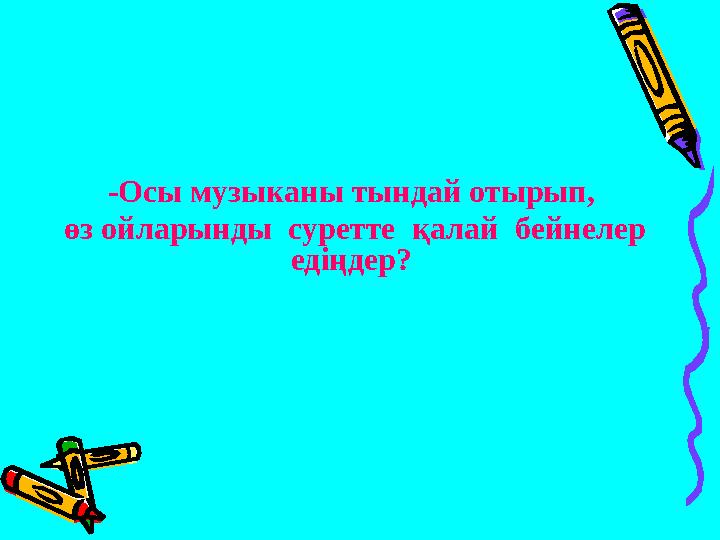 -Осы музыканы тындай отырып, өз ойларынды суретте қалай бейнелер едіңдер?