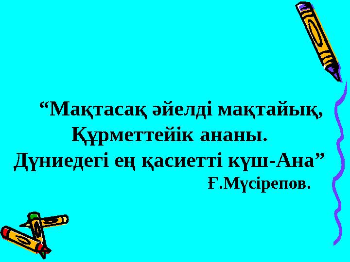 “Мақтасақ әйелді мақтайық, Құрметтейік ананы. Дүниедегі ең қасиетті күш-Ана” Ғ.Мүсір