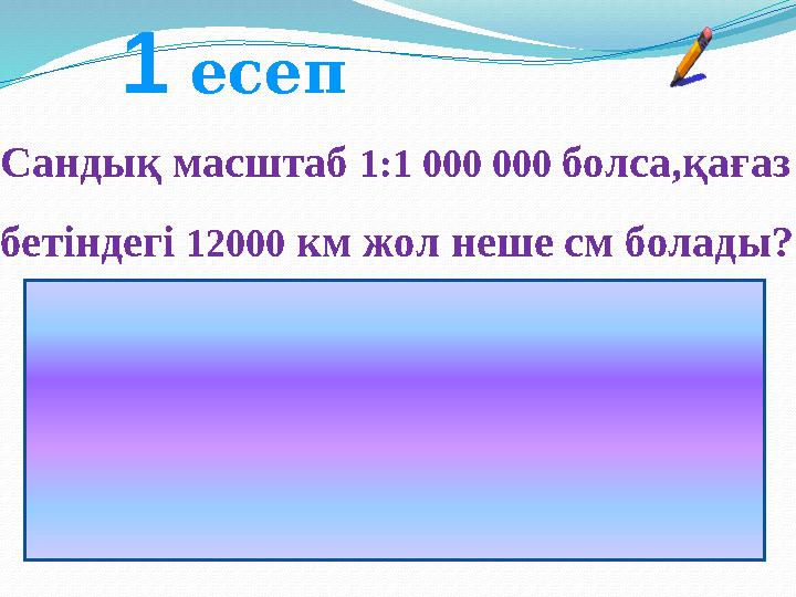 Сандық масштаб 1:1 000 000 болса,қағаз бетіндегі 12000 км жол неше см болады?1 есеп Жауабы:Атау масштаб бойынша 1 см-400