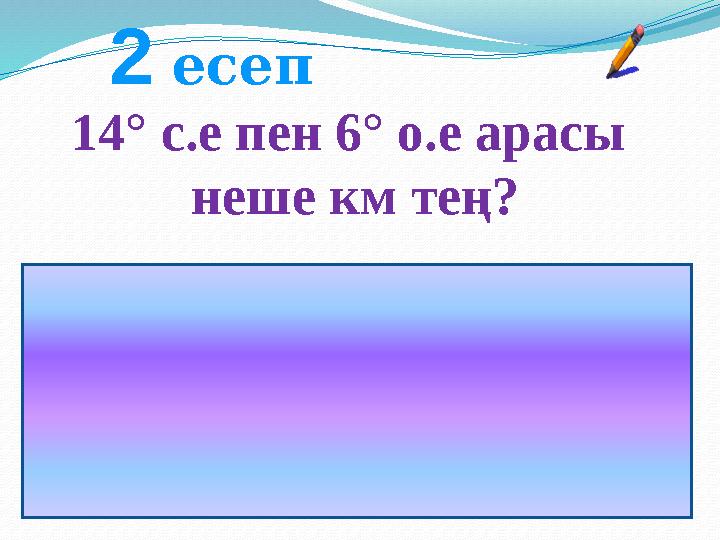 14° с.е пен 6° о.е арасы неше км тең?2 есеп Жауабы:әрбір паралелдің ара Қашықтығы-111,33 км тең. (14+6) 111,33 = 2222,7 км