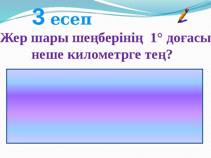 Жер шары шеңберінің 1° доғасы неше километрге тең? 3 есеп Шешімі: 40000 км : 360 ° =111 км Жауабы:111