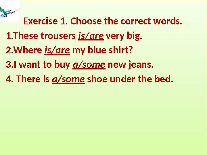 Exercise 1. Choose the correct words. 1.These trousers is/are very big. 2.Where is/are my blue shirt? 3.I wan