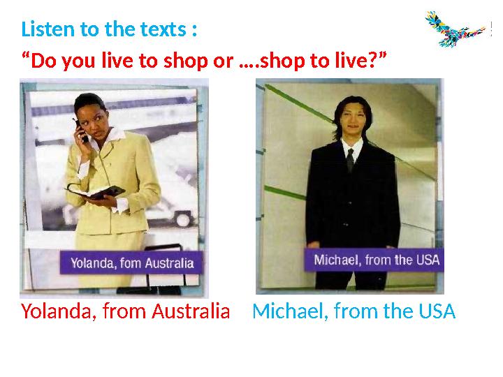 Listen to the texts : “Do you live to shop or ….shop to live?” Yolanda, from Australia Michael, from the USA