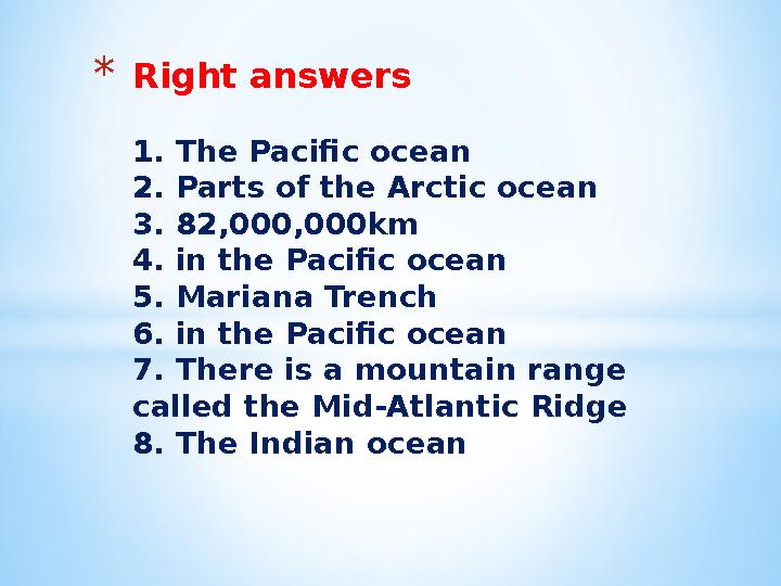 *Right answers 1. The Pacific ocean 2. Parts of the Arctic ocean 3. 82,000,000km 4. in the Pacific ocean 5. Mariana Trench 6. in