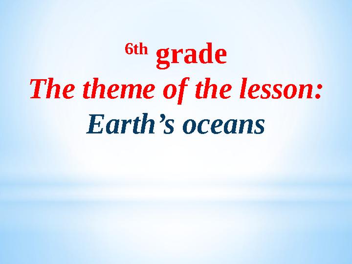 6th grade The theme of the lesson: Earth’s oceans