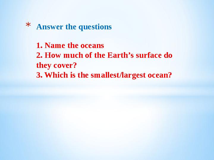 *Answer the questions 1. Name the oceans 2. How much of the Earth’s surface do they cover? 3. Which is the smallest/largest oce