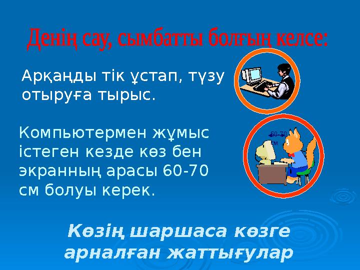 Арқаңды тік ұстап, түзу отыруға тырыс. Компьютермен жұмыс істеген кезде көз бен экранның арасы 60-70 см болуы керек. Көзің ш