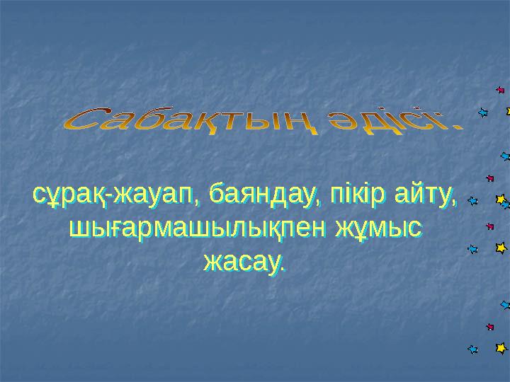 сұрақ-жауап, баяндау, пікір айту, шығармашылықпен жұмыс жасау. сұрақ-жауап, баяндау, пікір айту, шығармашылықпен жұмыс жасау