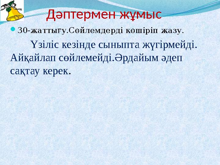 Дәптермен жұмыс 30-жаттығу.Сөйлемдерді көшіріп жазу. Үзіліс кезінде сыныпта жүгірмейді. Айқайлап сөйлемейді.Әр