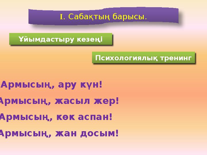 І. Сабақтың барысы. Ұйымдастыру кезеңі Психологиялық тренинг А р м ы с ы ң , а р у к ү н ! Армысың, ару күн! Армысың, жасыл ж