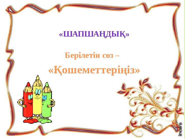 «ШАПШАҢДЫҚ» Берілетін сөз – «Қошеметтеріңіз»
