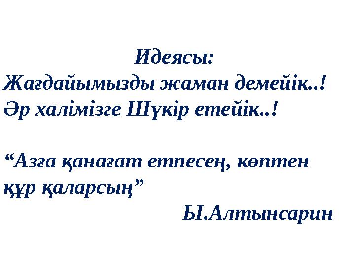 Идеясы: Жағдайымызды жаман демейік..! Әр халімізге Шүкір етейік..! “Азға қанағат етпесең, көптен құр қ