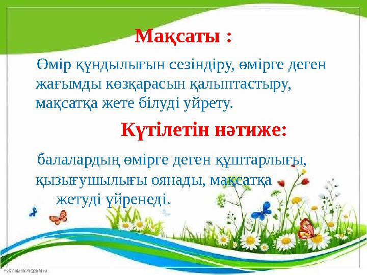 Мақсаты : Өмір құндылығын сезіндіру, өмірге деген жағымды көзқарасын қалыптастыру, мақсатқа жете білуді уйрету.