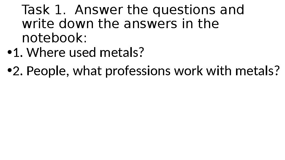 Task 1. Answer the questions and write down the answers in the notebook: •1. Where used metals? •2. People, what professions