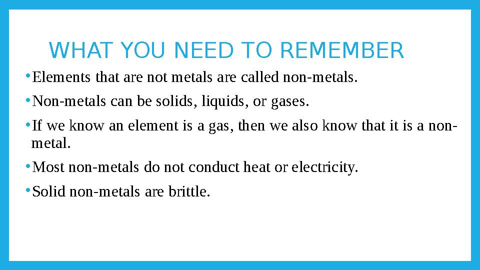 WHAT YOU NEED TO REMEMBER •Elements that are not metals are called non-metals. •Non-metals can be solids, liquids, or gases. •If