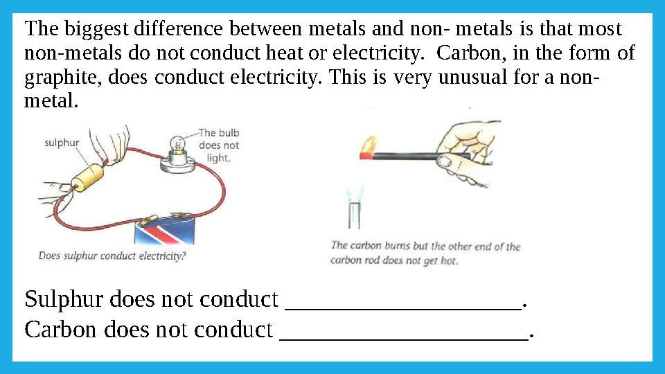 The biggest difference between metals and non- metals is that most non-metals do not conduct heat or electricity. Carbon, in t
