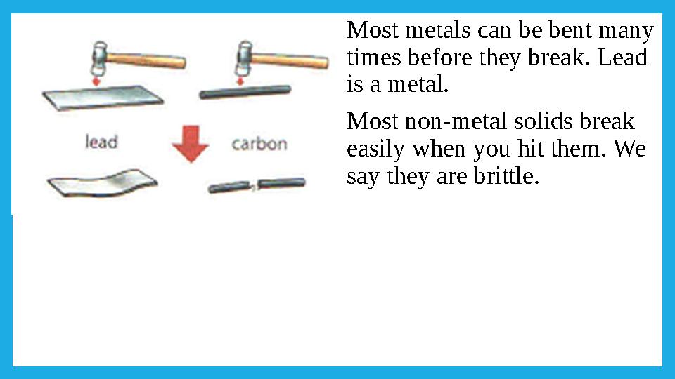 Most metals can be bent many times before they break. Lead is a metal. Most non-metal solids break easily when you hit them.