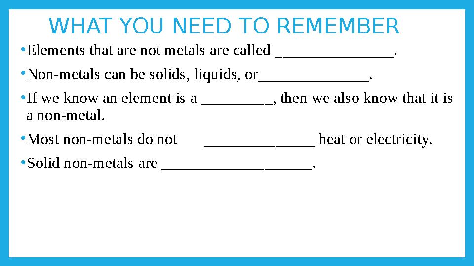 WHAT YOU NEED TO REMEMBER •Elements that are not metals are called _______________. •Non-metals can be solids, liquids, or_____
