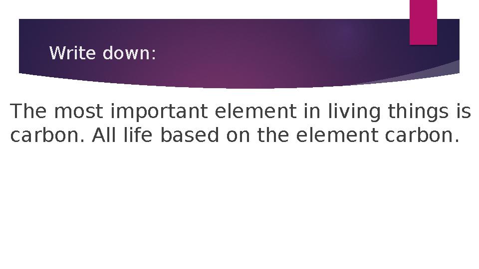 Write down: The most important element in living things is carbon. All life based on the element carbon.