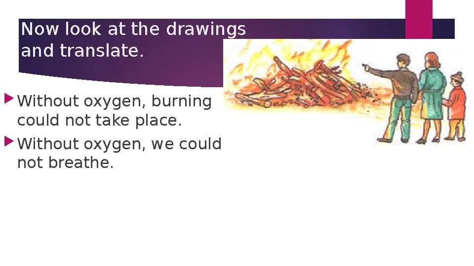 Now look at the drawings and translate. Without oxygen, burning could not take place. Without oxygen, we could not b